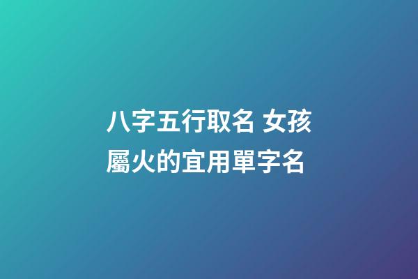 八字五行取名 女孩屬火的宜用單字名